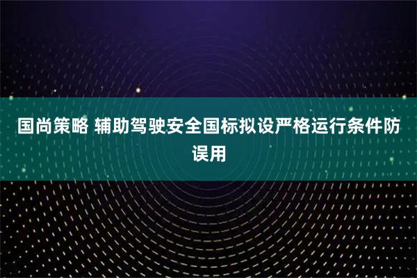 国尚策略 辅助驾驶安全国标拟设严格运行条件防误用