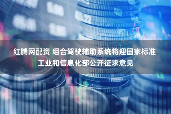 红腾网配资 组合驾驶辅助系统将迎国家标准&#32;工业和信息化部公开征求意见