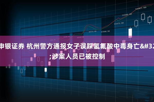 申银证券 杭州警方通报女子误踩氢氟酸中毒身亡&#32;涉案人员已被控制