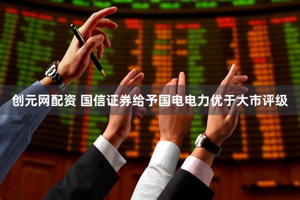 创元网配资 国信证券给予国电电力优于大市评级