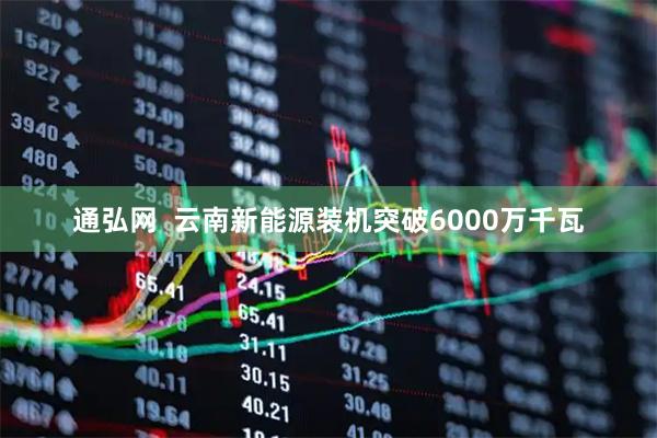 通弘网  云南新能源装机突破6000万千瓦