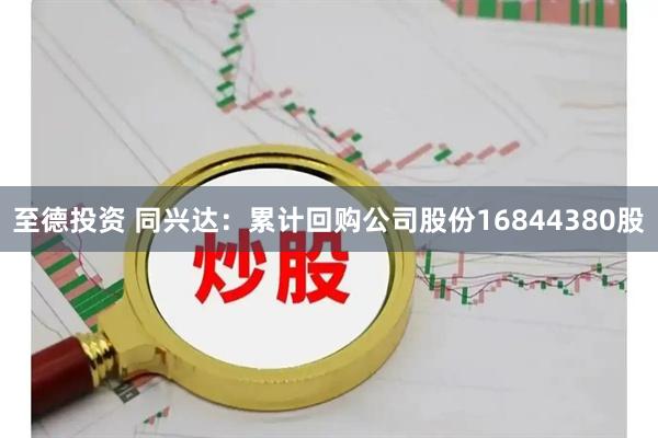 至德投资 同兴达：累计回购公司股份16844380股
