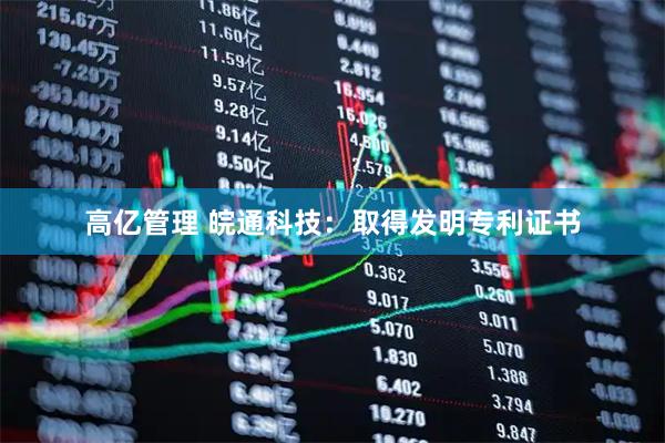 高亿管理 皖通科技：取得发明专利证书