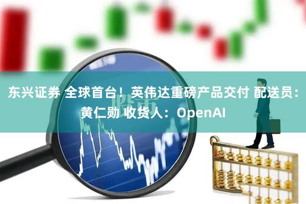 东兴证券 全球首台！英伟达重磅产品交付 配送员：黄仁勋 收货人：OpenAI