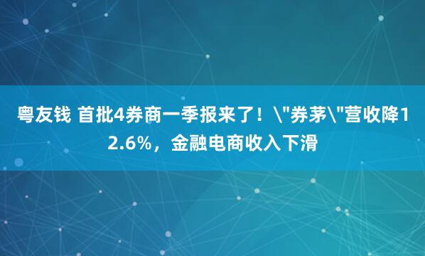 粤友钱 首批4券商一季报来了！＂券茅＂营收降12.6%，金融电商收入下滑