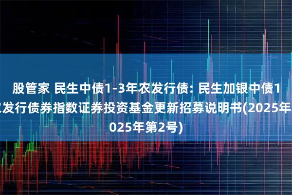 股管家 民生中债1-3年农发行债: 民生加银中债1-3年农发行债券指数证券投资基金更新招募说明书(2025年第2号)