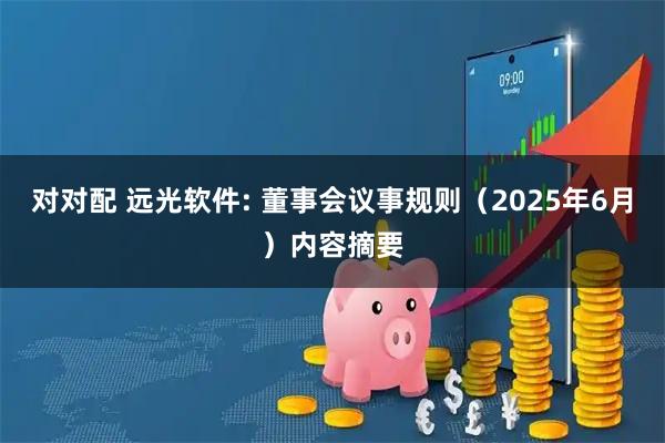 对对配 远光软件: 董事会议事规则（2025年6月）内容摘要