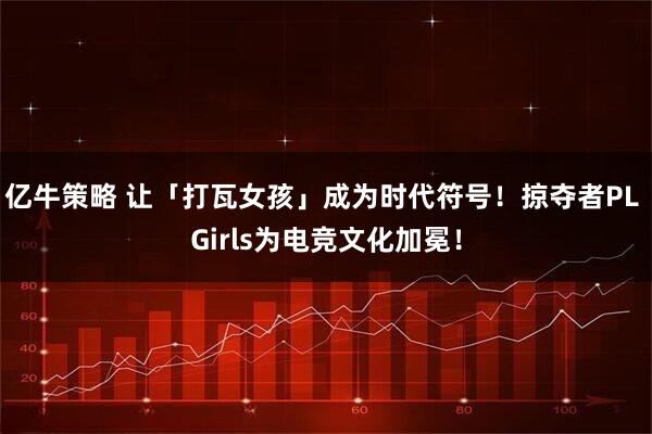 亿牛策略 让「打瓦女孩」成为时代符号！掠夺者PL Girls为电竞文化加冕！