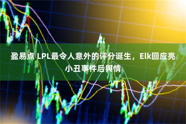 盈易点 LPL最令人意外的评分诞生，Elk回应亮小丑事件后舆情