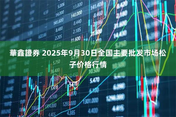 華鑫證券 2025年9月30日全国主要批发市场松子价格行情