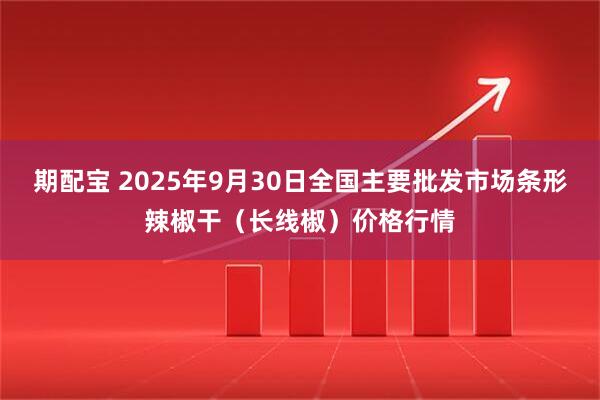 期配宝 2025年9月30日全国主要批发市场条形辣椒干（长线椒）价格行情