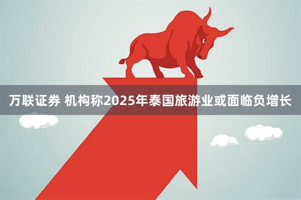 万联证券 机构称2025年泰国旅游业或面临负增长