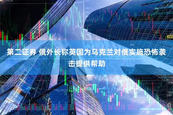 第二证券 俄外长称英国为乌克兰对俄实施恐怖袭击提供帮助
