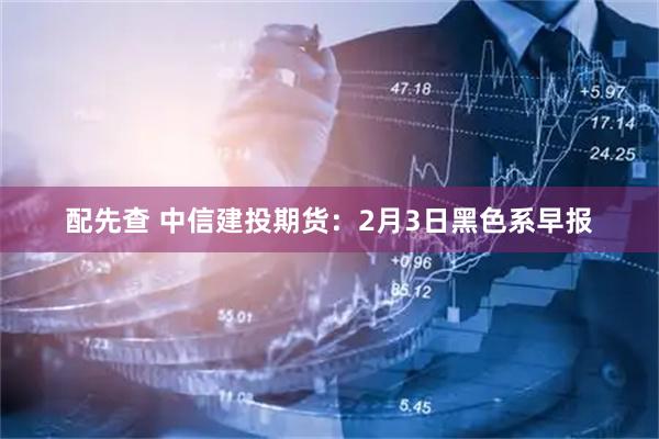 配先查 中信建投期货：2月3日黑色系早报
