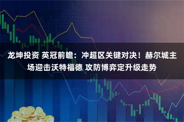 龙坤投资 英冠前瞻：冲超区关键对决！赫尔城主场迎击沃特福德 攻防博弈定升级走势