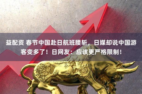 益配资 春节中国赴日航班腰斩，日媒却说中国游客变多了！日网友：应该更严格限制！