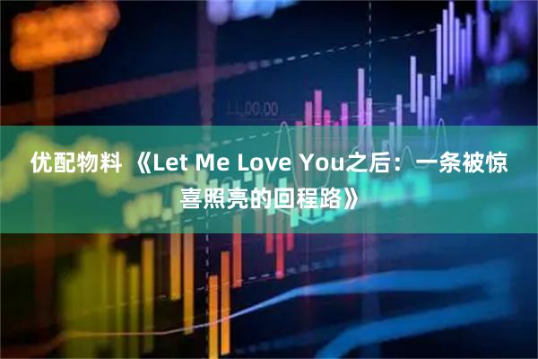 优配物料 《Let Me Love You之后：一条被惊喜照亮的回程路》