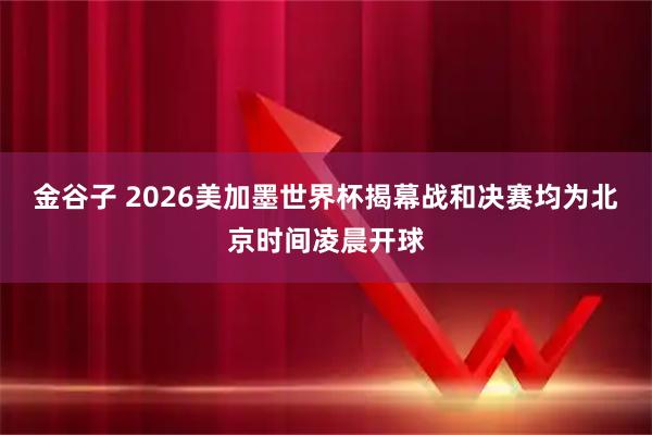 金谷子 2026美加墨世界杯揭幕战和决赛均为北京时间凌晨开球