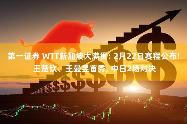第一证券 WTT新加坡大满贯: 2月22日赛程公布! 王楚钦、王曼昱首秀, 中日2场对决