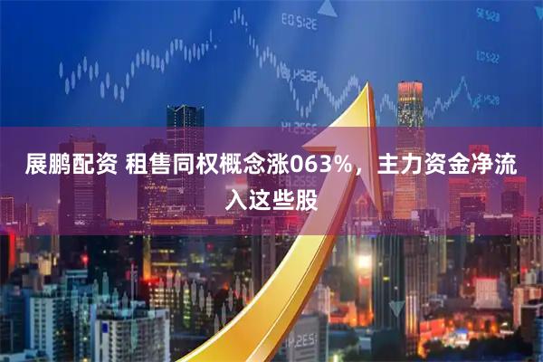 展鹏配资 租售同权概念涨063%，主力资金净流入这些股