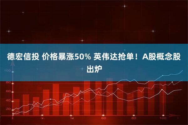 德宏信投 价格暴涨50% 英伟达抢单！A股概念股出炉