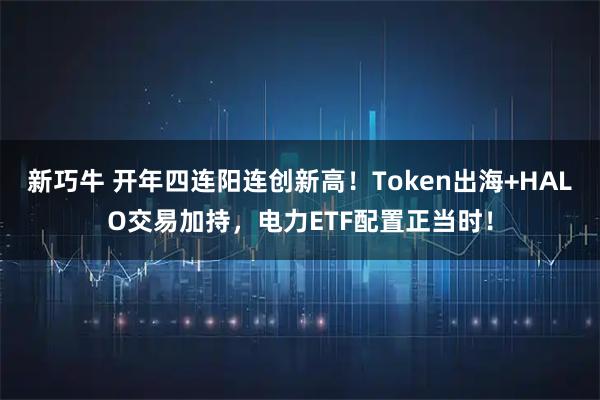 新巧牛 开年四连阳连创新高！Token出海+HALO交易加持，电力ETF配置正当时！