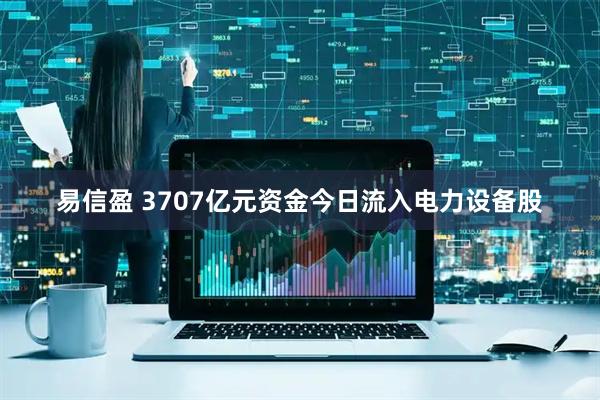 易信盈 3707亿元资金今日流入电力设备股