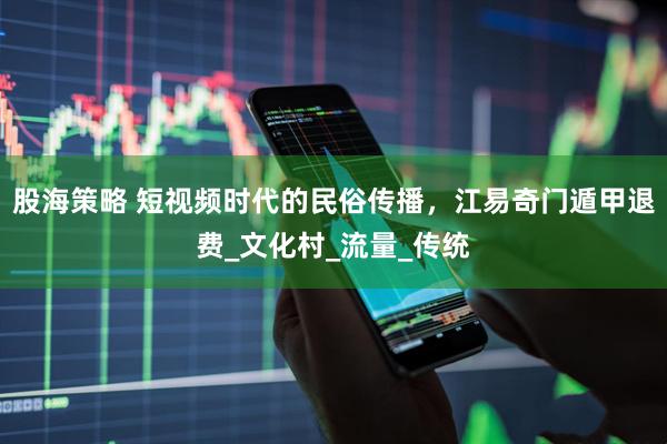 股海策略 短视频时代的民俗传播，江易奇门遁甲退费_文化村_流量_传统