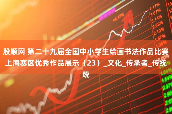 股顺网 第二十九届全国中小学生绘画书法作品比赛上海赛区优秀作品展示（23）_文化_传承者_传统
