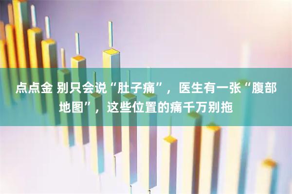 点点金 别只会说“肚子痛”，医生有一张“腹部地图”，这些位置的痛千万别拖