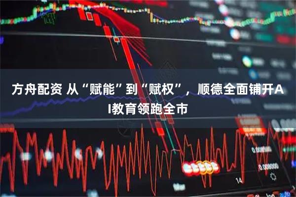 方舟配资 从“赋能”到“赋权”，顺德全面铺开AI教育领跑全市