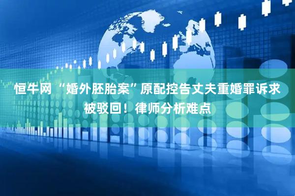恒牛网 “婚外胚胎案”原配控告丈夫重婚罪诉求被驳回！律师分析难点